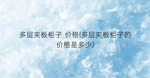 多层夹板柜子 价格(多层夹板柜子的价格是多少)